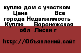 куплю дом с участком › Цена ­ 300 000 - Все города Недвижимость » Куплю   . Воронежская обл.,Лиски г.
